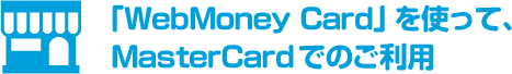 「WebMoney Card」を使って、MasterCardでのご利用