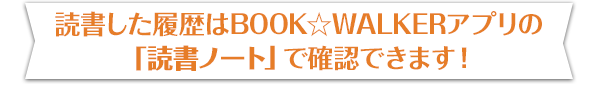 読書した履歴はBOOK☆WALKERアプリの「読書ノート」で確認できます！