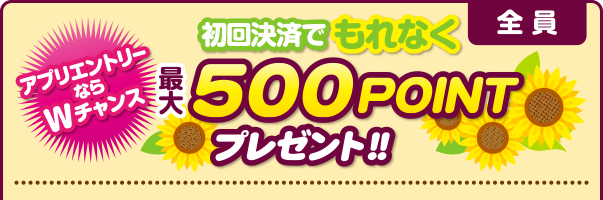 【アプリエントリーならWチャンス】初回決済でもれなく全員最大500POINTプレゼント!!