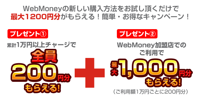 累計1万円以上チャージでもれなく200円分もらえる！さらに！WebMoney加盟店でのご利用で最大1,000円分もらえる！