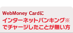 WebMoney Cardにインターネットバンキング※でチャージしたことが無い方