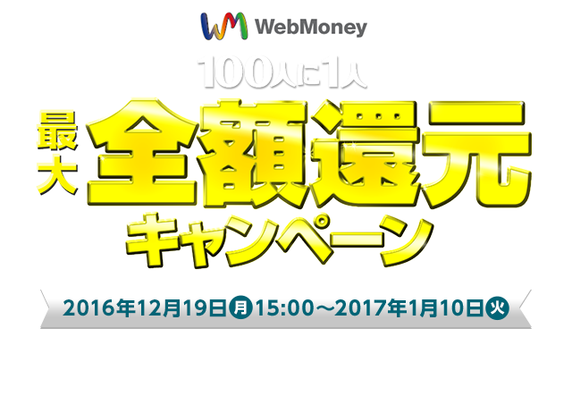 WebMoney 100人に1人 最大全額還元キャンペーン 2016年12月19日（月）〜2017年1月10日（火） WebMoney加盟店でご利用いただいた合計金額の50%〜全額分のWebMoneyをプレゼント！